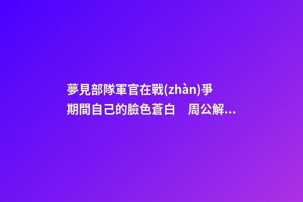 夢見部隊軍官在戰(zhàn)爭期間自己的臉色蒼白　周公解夢之夢到部隊軍官